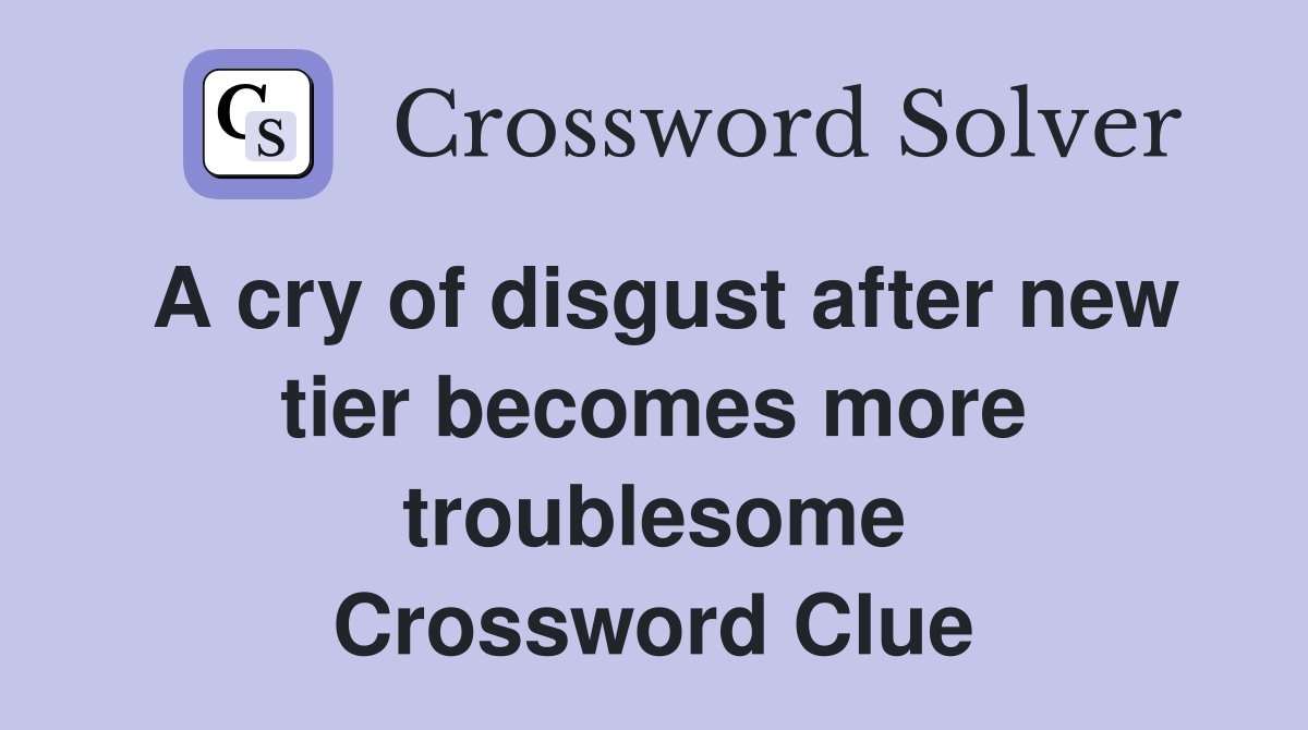A cry of disgust after new tier becomes more troublesome Crossword Clue