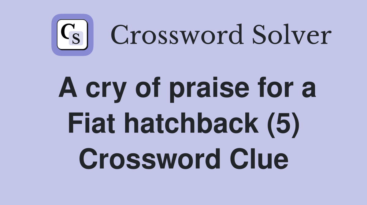 A cry of praise for a Fiat hatchback (5) Crossword Clue