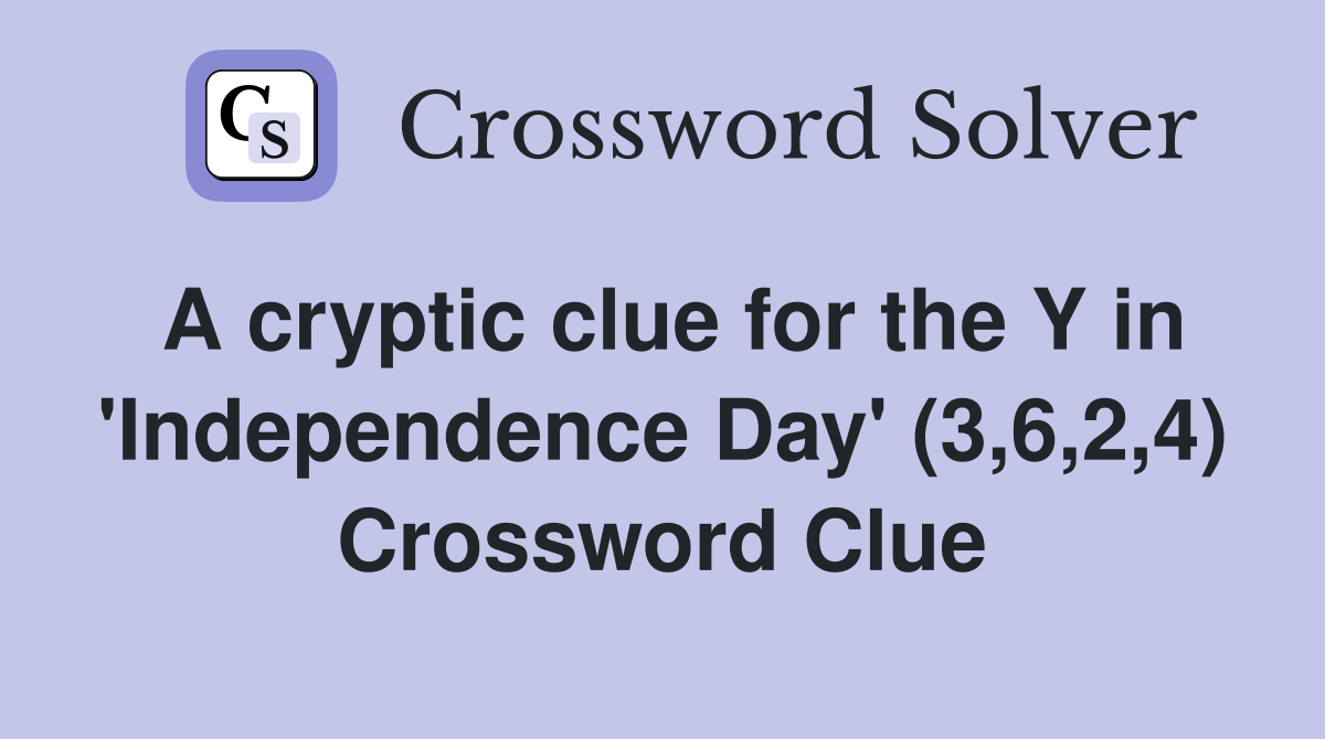 A cryptic clue for the Y in 'Independence Day' (3,6,2,4) Crossword Clue