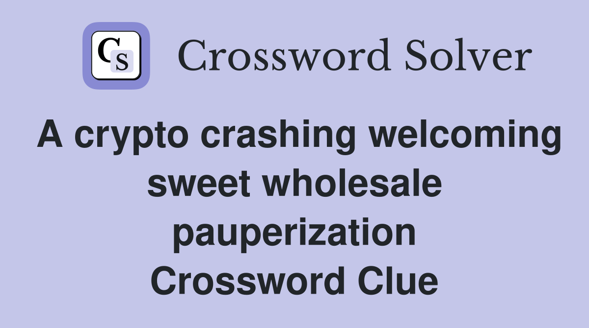 A crypto crashing welcoming sweet wholesale pauperization Crossword Clue