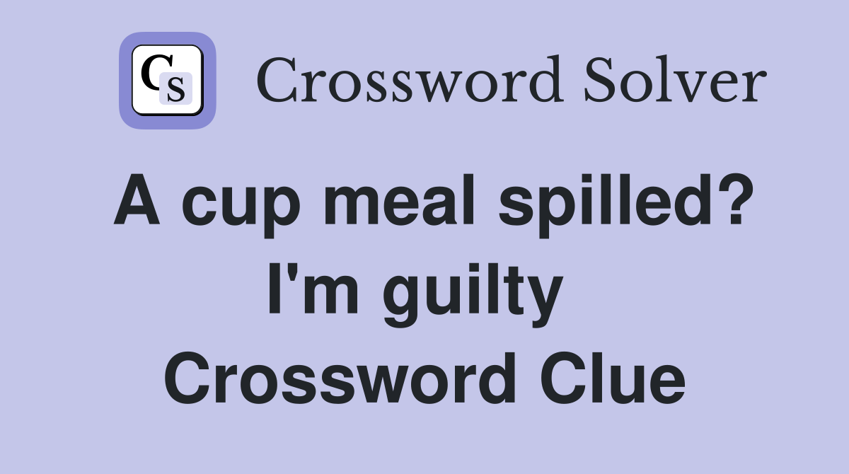 A cup meal spilled? I'm guilty  Crossword Clue