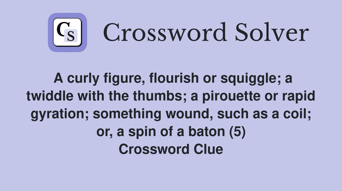 A curly figure, flourish or squiggle; a twiddle with the thumbs; a pirouette or rapid gyration; something wound, such as a coil; or, a spin of a baton (5) Crossword Clue