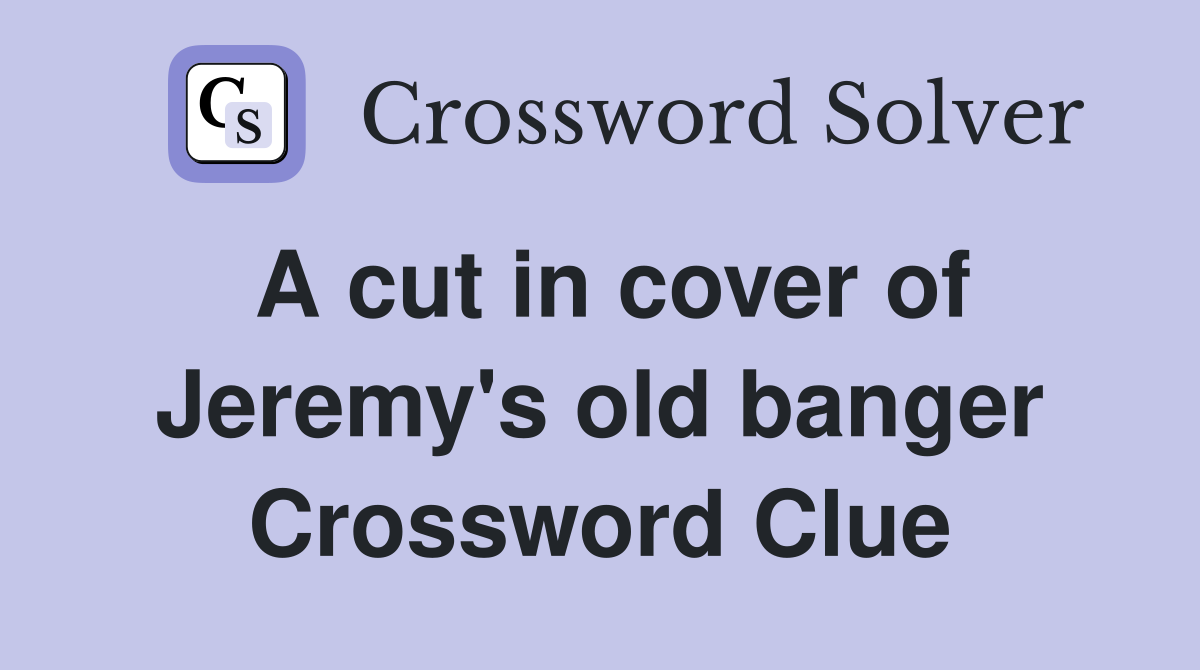 A cut in cover of Jeremy's old banger Crossword Clue
