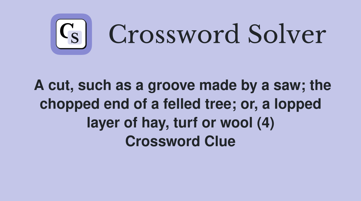 A cut, such as a groove made by a saw; the chopped end of a felled tree; or, a lopped layer of hay, turf or wool (4) Crossword Clue