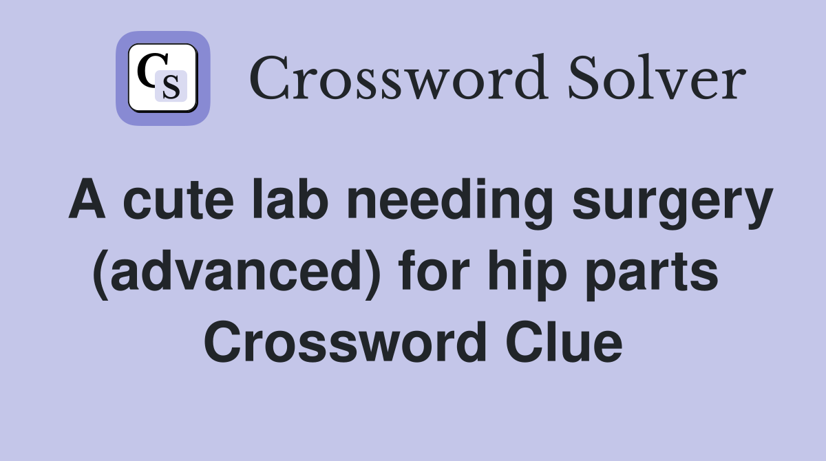 A cute lab needing surgery (advanced) for hip parts  Crossword Clue