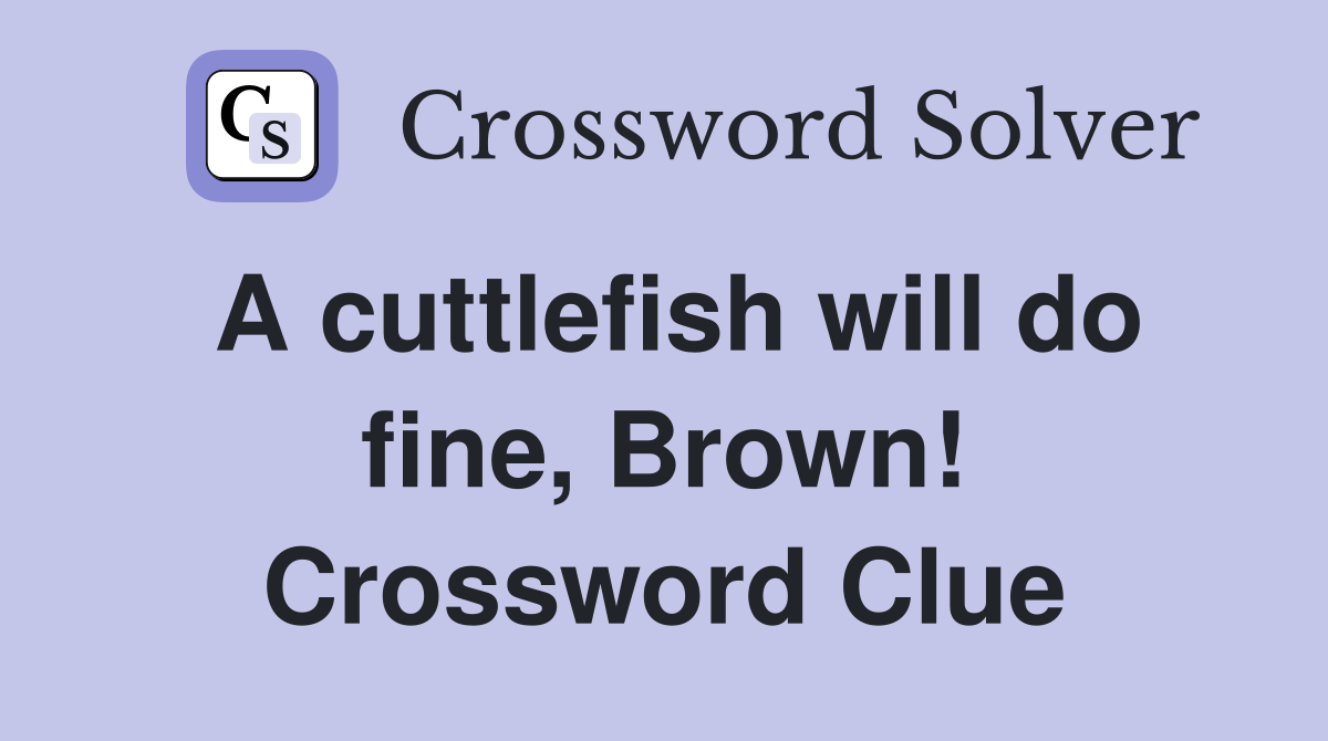 A cuttlefish will do fine, Brown! Crossword Clue