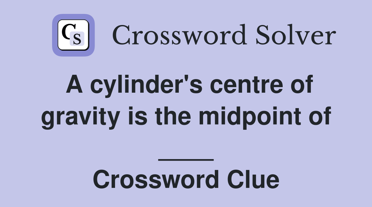 A cylinder's centre of gravity is the midpoint of ____ Crossword Clue