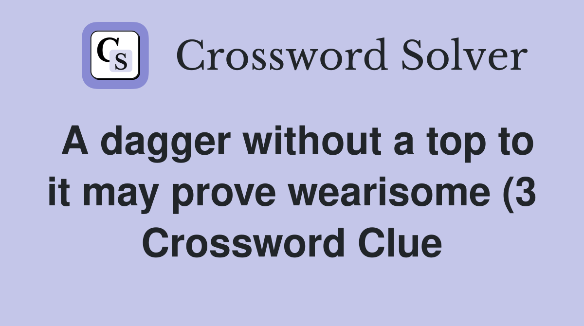 A dagger without a top to it may prove wearisome (3) Crossword Clue A dagger without a top to it may prove wearisome (3) Crossword Clue