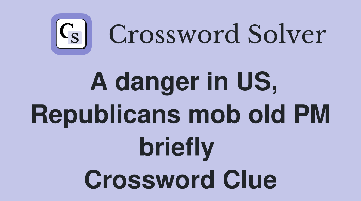 A danger in US, Republicans mob old PM briefly  Crossword Clue