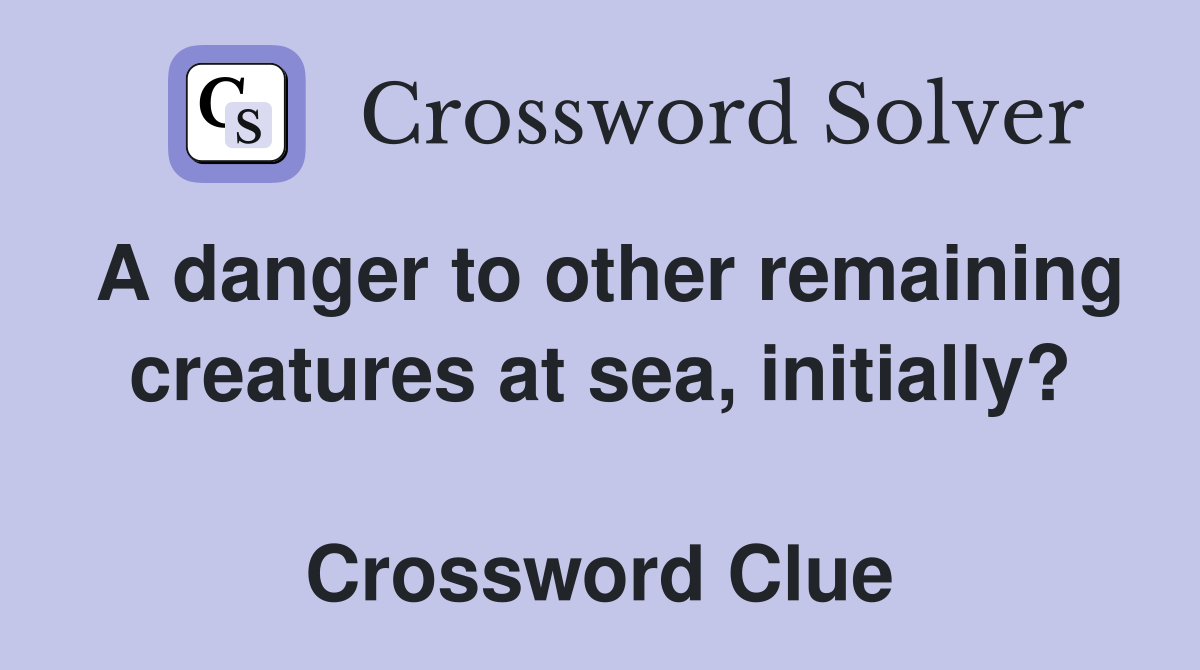 A danger to other remaining creatures at sea, initially?  Crossword Clue