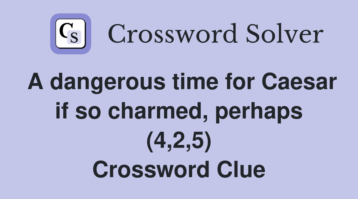 A dangerous time for Caesar if so charmed, perhaps (4,2,5) Crossword Clue