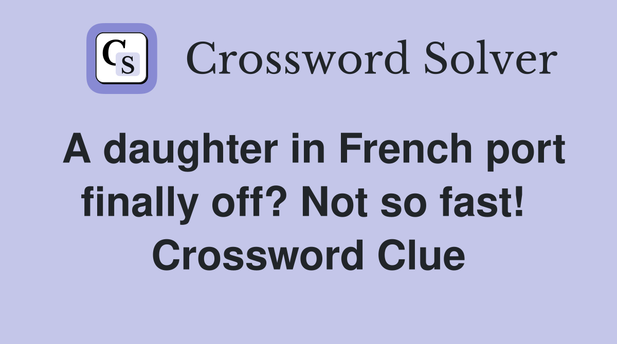 A daughter in French port finally off? Not so fast!  Crossword Clue