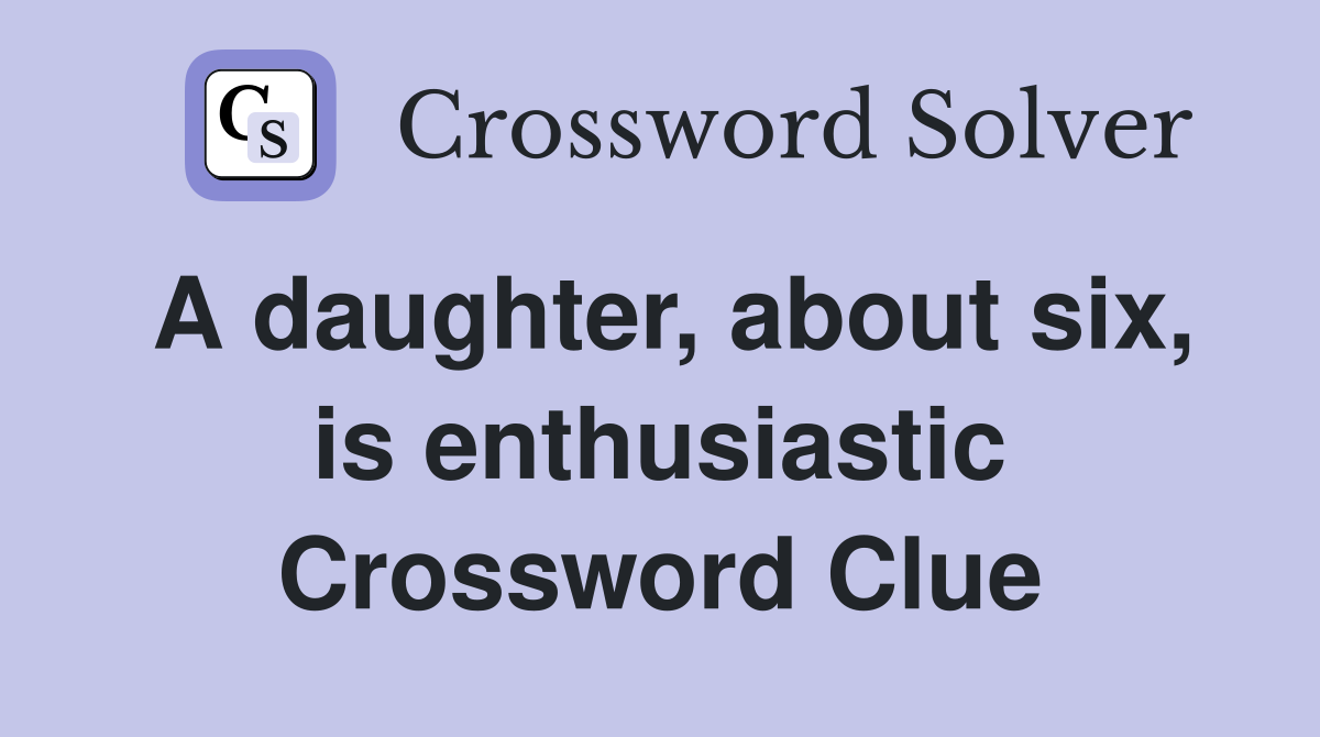 A daughter, about six, is enthusiastic Crossword Clue