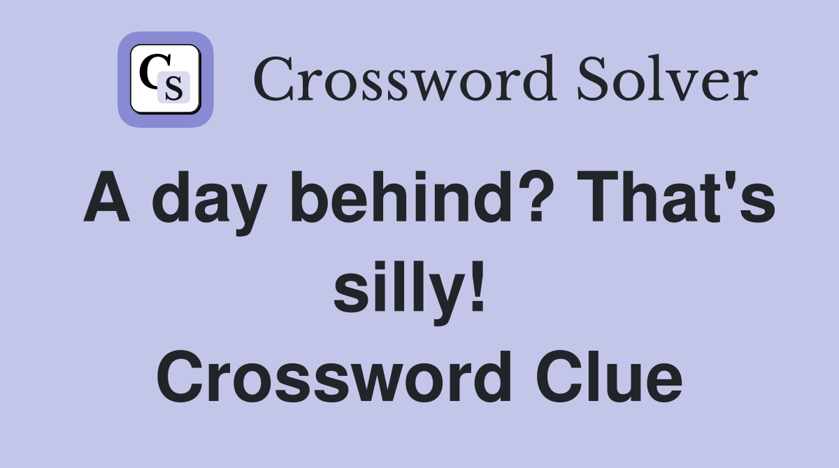 A day behind? That's silly!  Crossword Clue