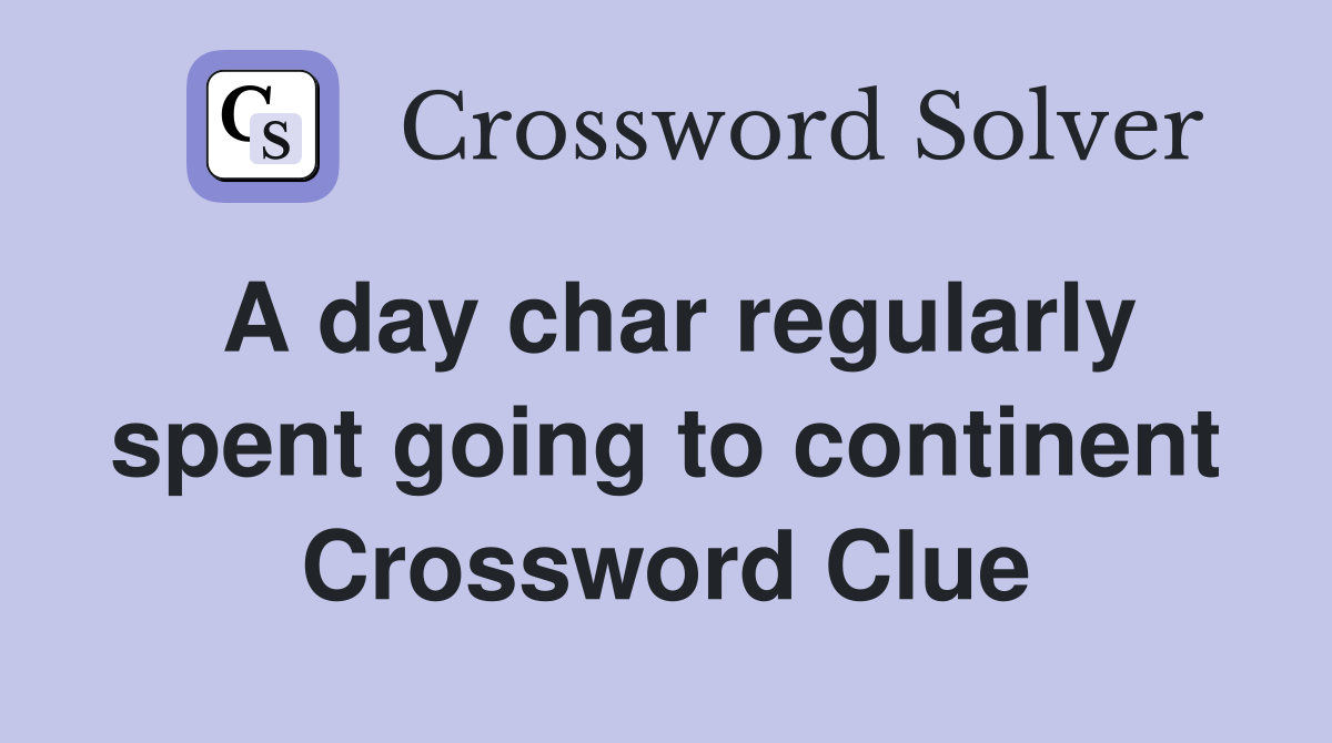 A day char regularly spent going to continent Crossword Clue