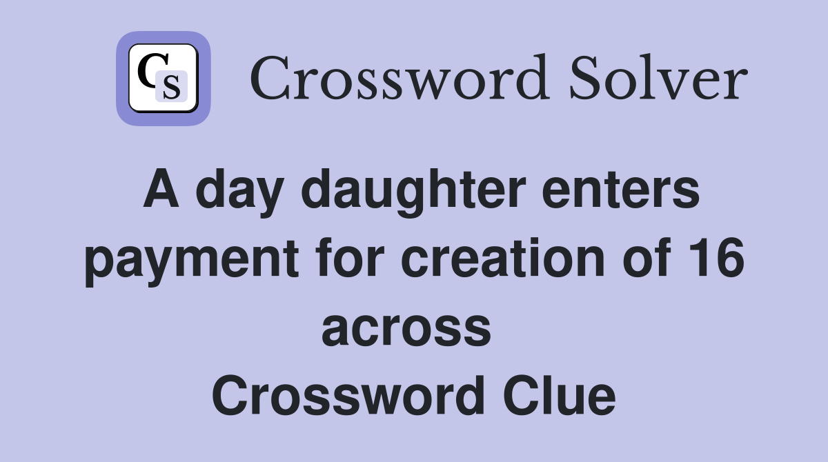 A day daughter enters payment for creation of 16 across  Crossword Clue
