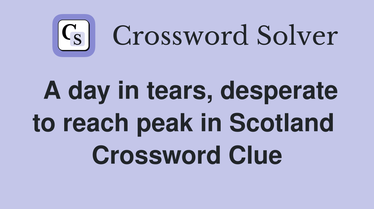 A day in tears, desperate to reach peak in Scotland  Crossword Clue