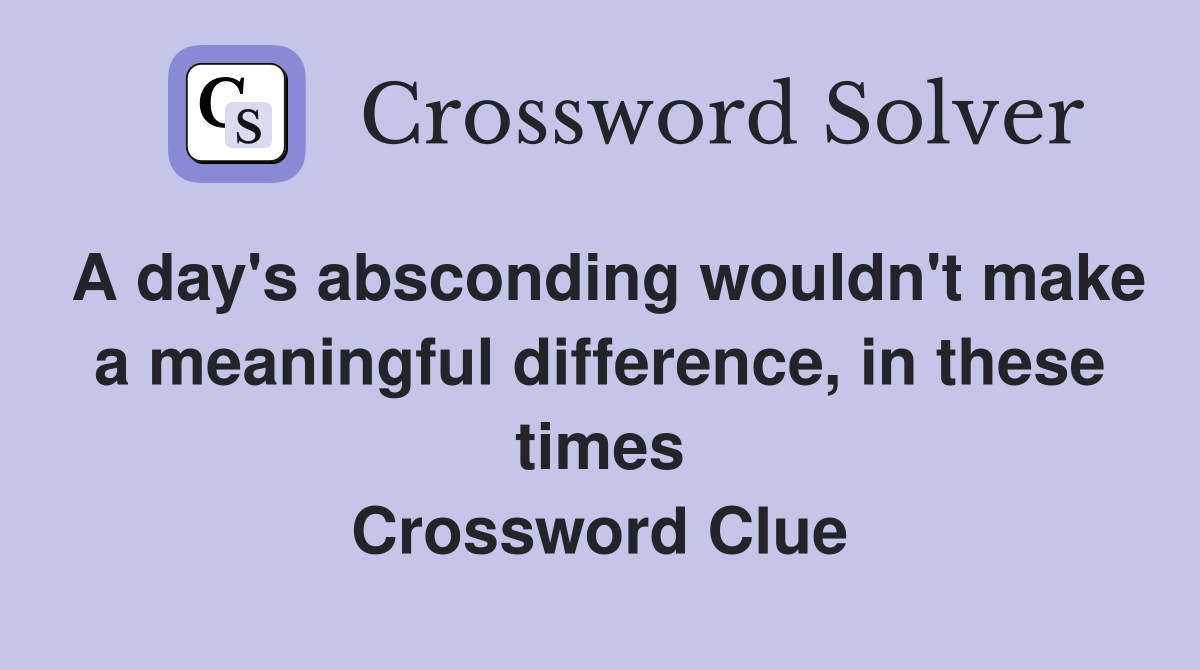 A day's absconding wouldn't make a meaningful difference, in these times Crossword Clue