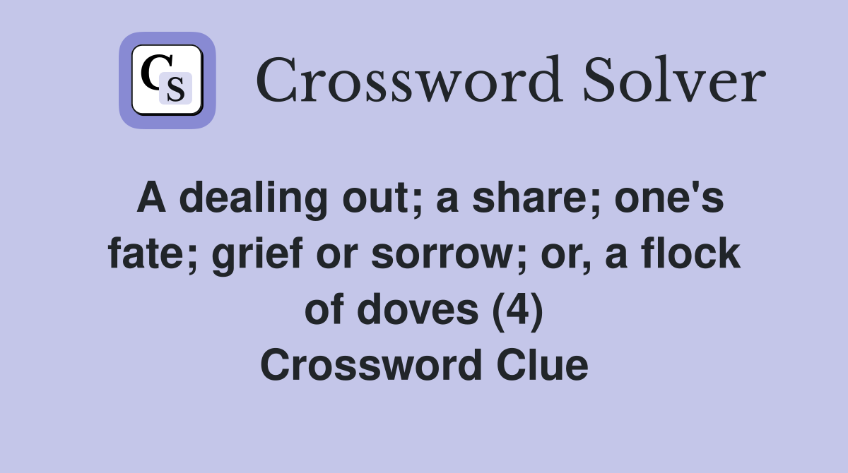 A dealing out; a share; one's fate; grief or sorrow; or, a flock of doves (4) Crossword Clue