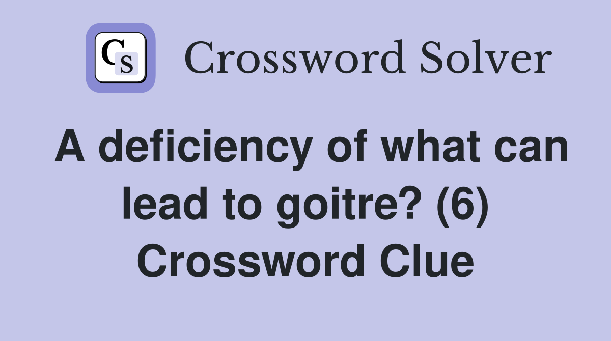 A deficiency of what can lead to goitre? (6) Crossword Clue