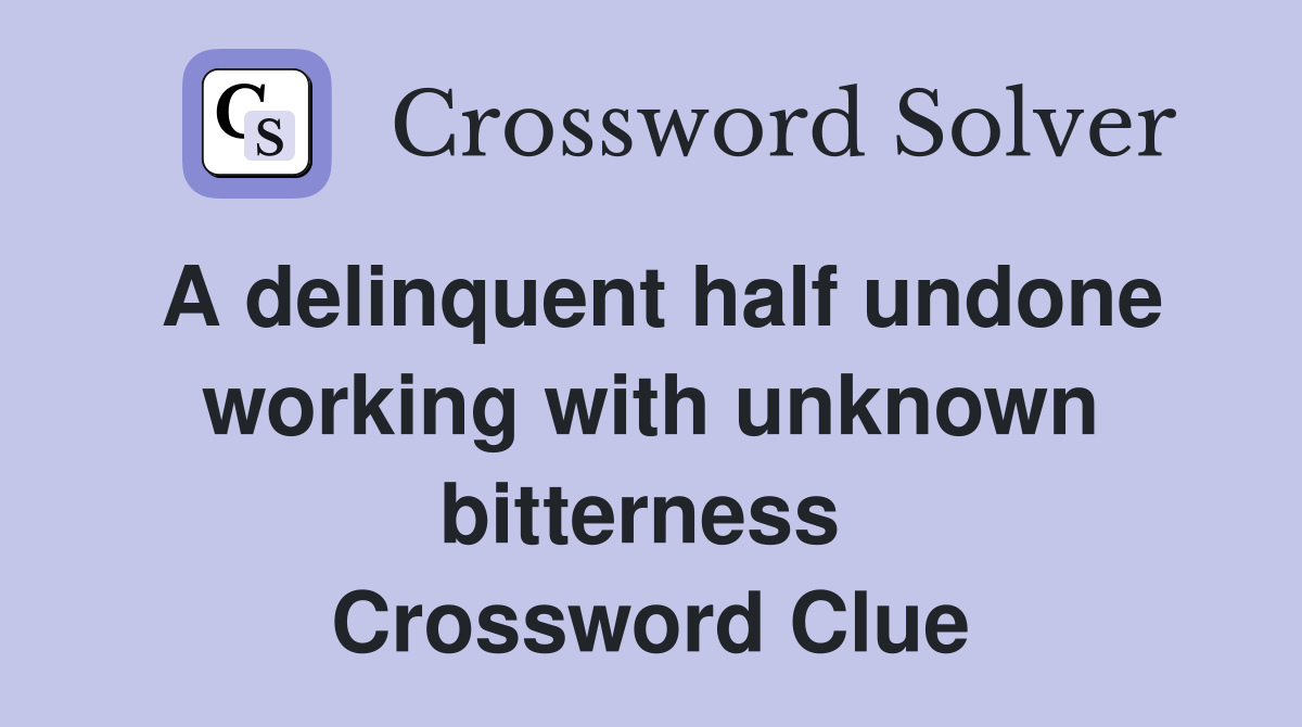 A delinquent half undone working with unknown bitterness  Crossword Clue