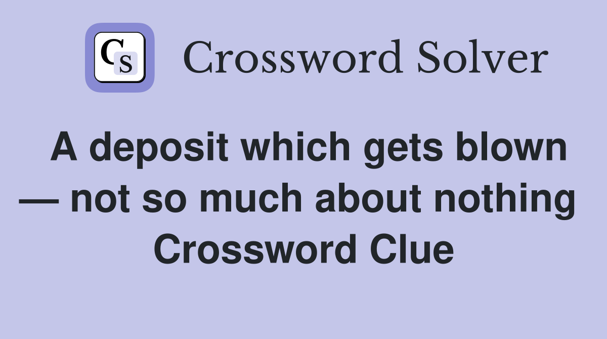 A deposit which gets blown — not so much about nothing  Crossword Clue