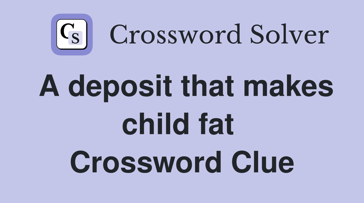 A deposit that makes child fat  Crossword Clue