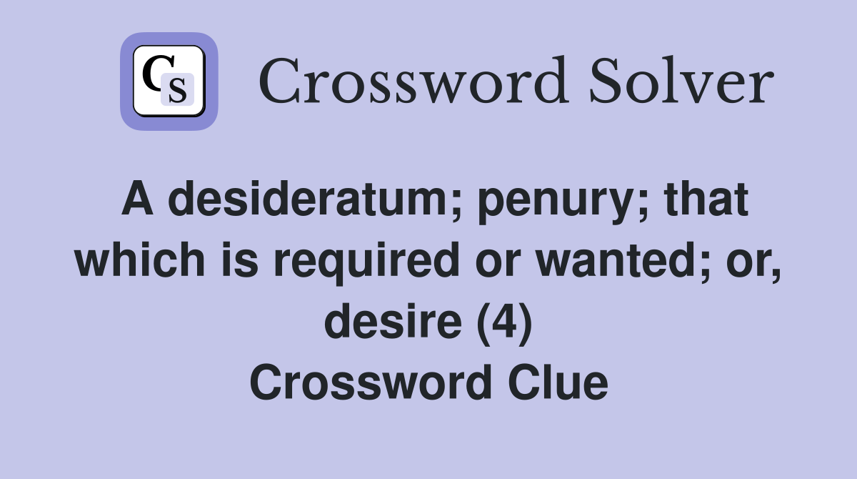 A desideratum; penury; that which is required or wanted; or, desire (4) Crossword Clue
