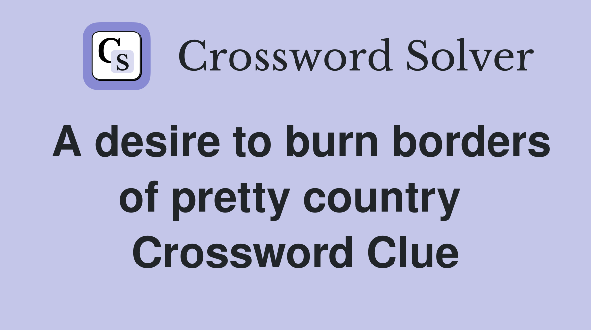 A desire to burn borders of pretty country  Crossword Clue