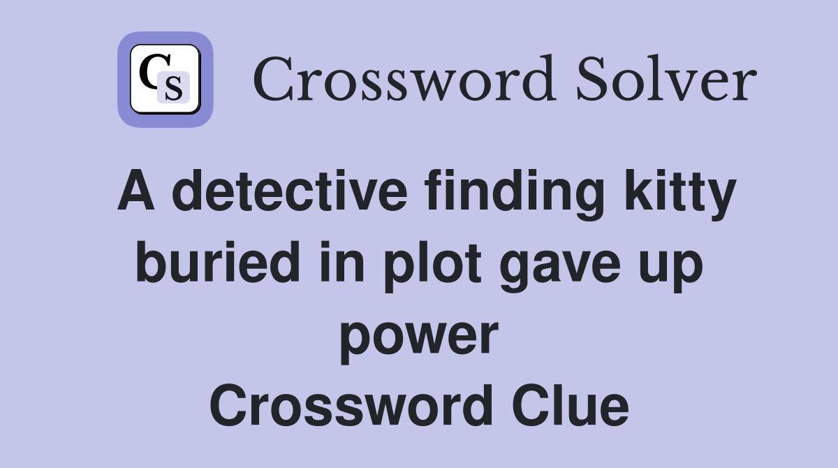 A detective finding kitty buried in plot gave up power Crossword Clue