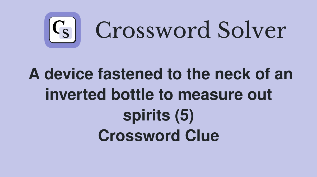 A device fastened to the neck of an inverted bottle to measure out spirits (5) Crossword Clue