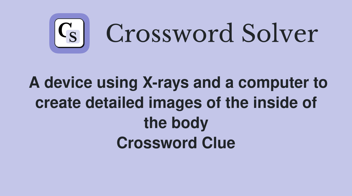 A device using X-rays and a computer to create detailed images of the inside of the body Crossword Clue