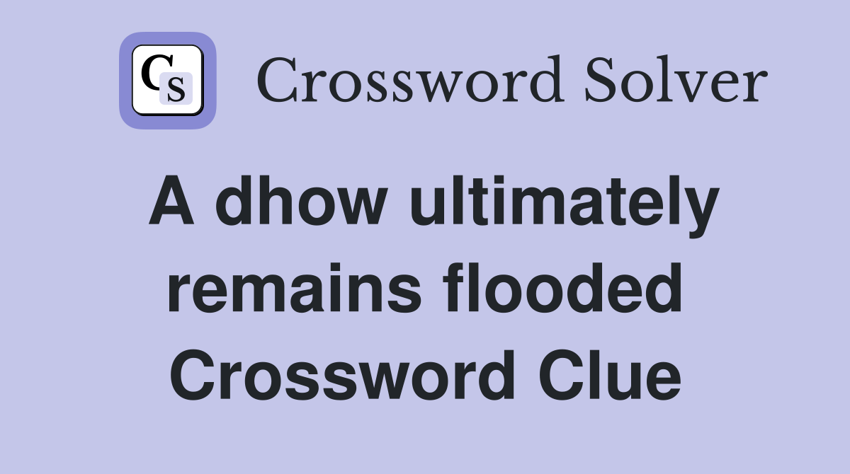 A dhow ultimately remains flooded Crossword Clue