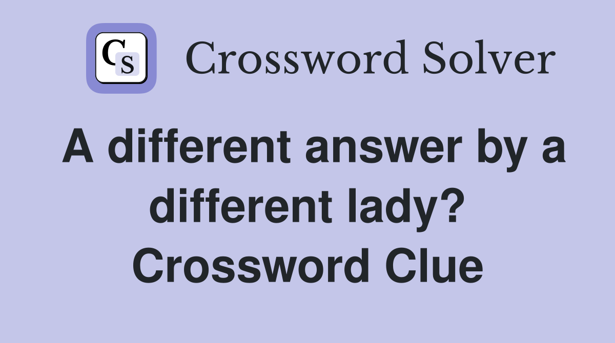 A different answer by a different lady? Crossword Clue