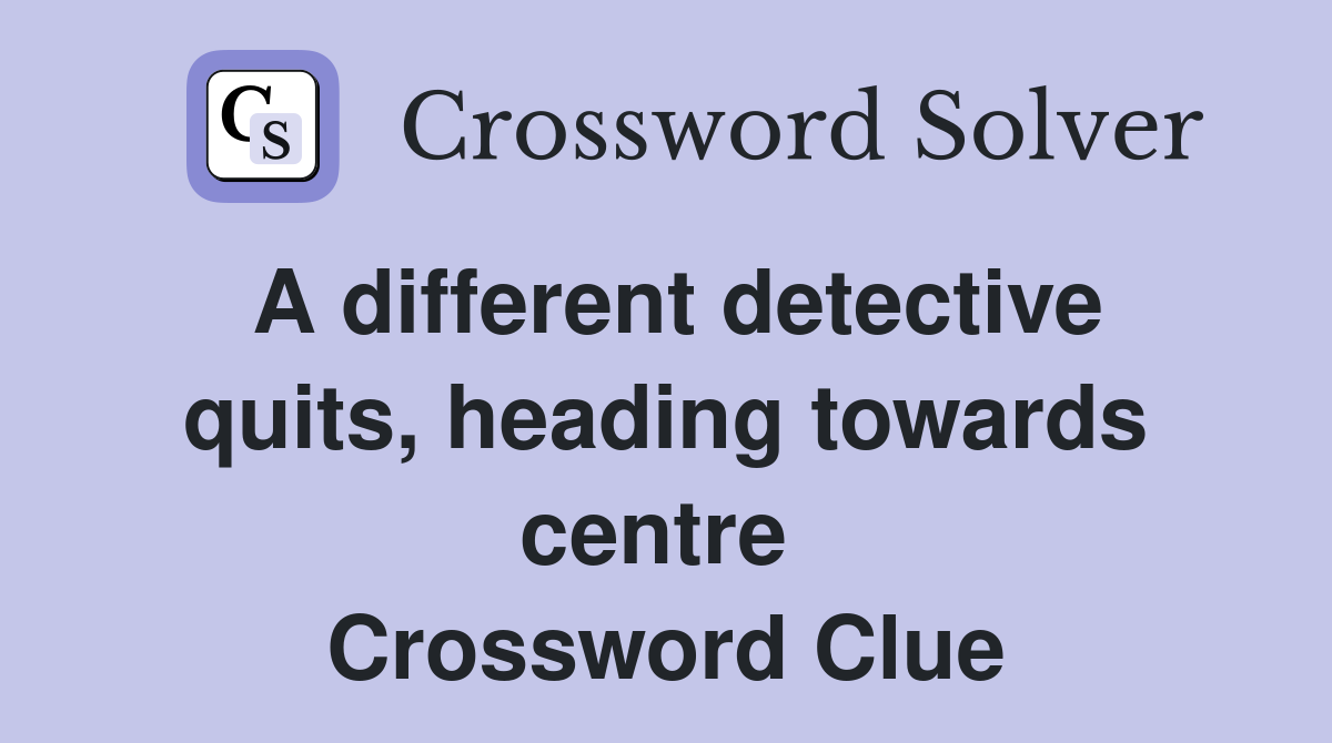A different detective quits, heading towards centre  Crossword Clue