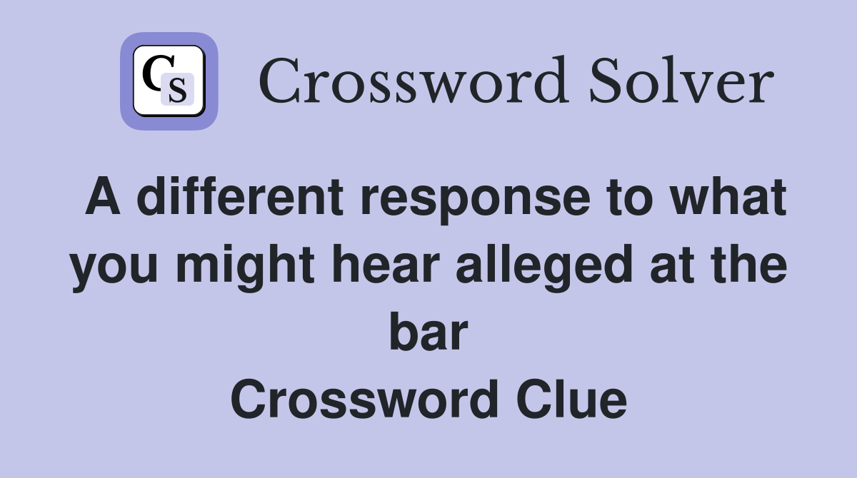 A different response to what you might hear alleged at the bar Crossword Clue