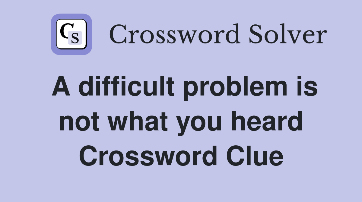 A difficult problem is not what you heard Crossword Clue