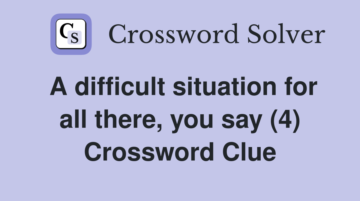 A difficult situation for all there, you say (4) Crossword Clue