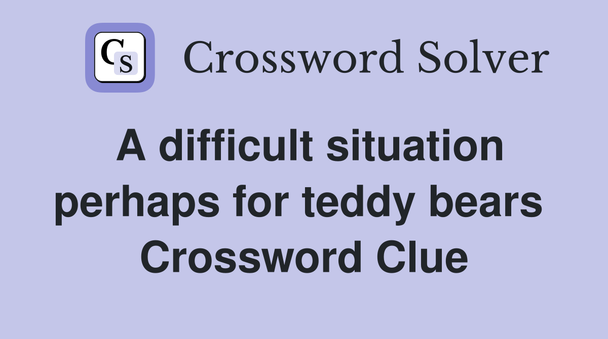 A difficult situation perhaps for teddy bears  Crossword Clue