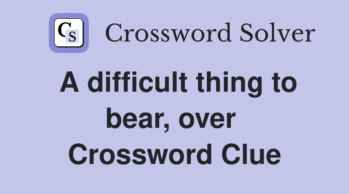 A difficult thing to bear, over  Crossword Clue