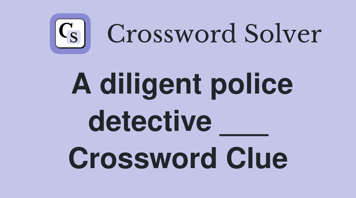 A diligent police detective ___ Crossword Clue