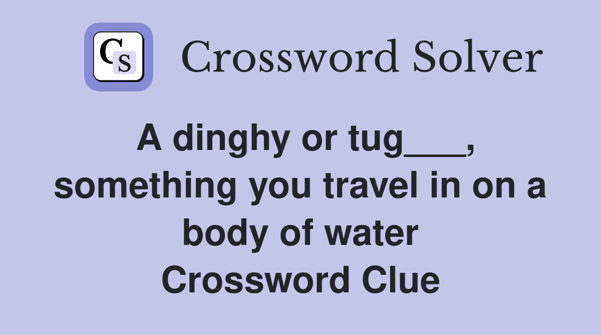 A dinghy or tug___, something you travel in on a body of water Crossword Clue