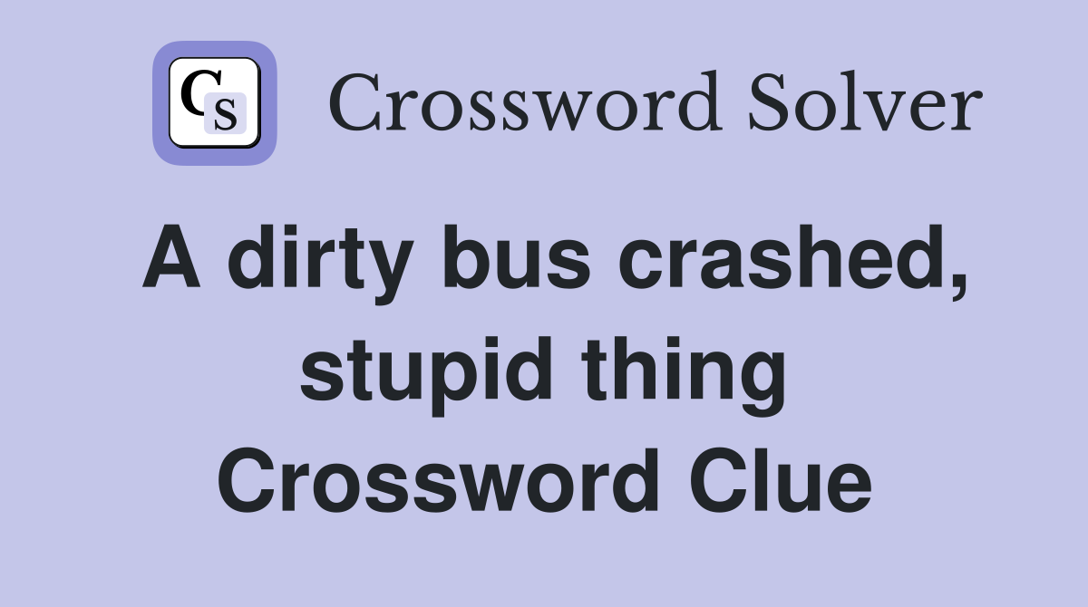 A dirty bus crashed, stupid thing Crossword Clue