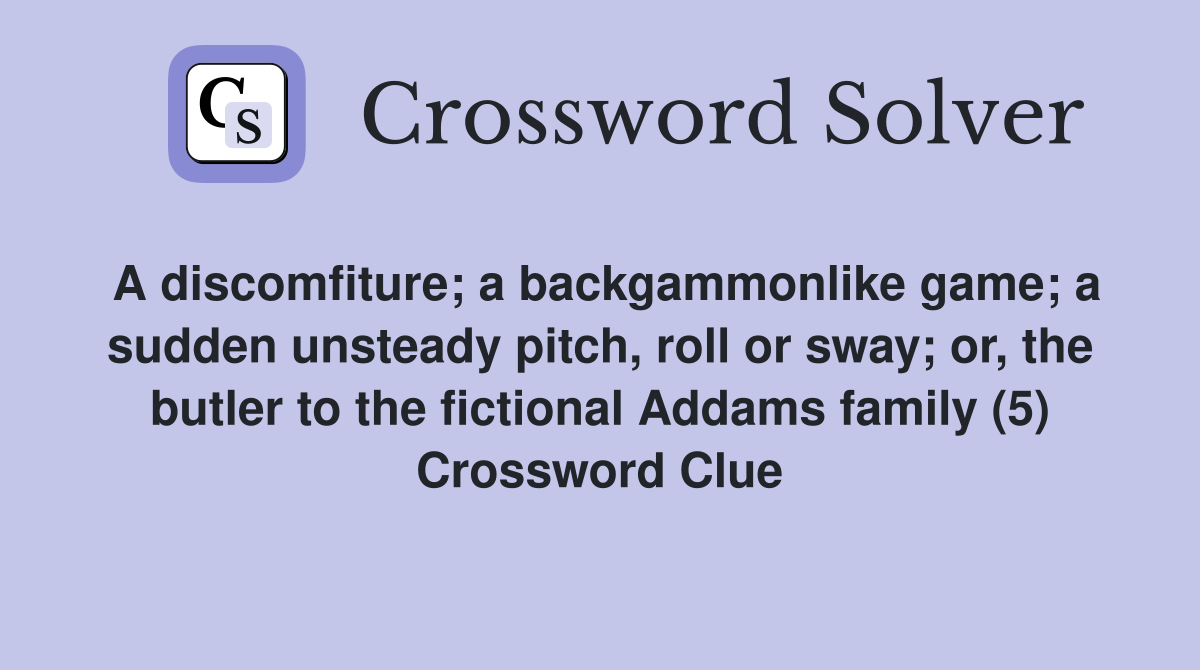 A discomfiture; a backgammonlike game; a sudden unsteady pitch, roll or sway; or, the butler to the fictional Addams family (5) Crossword Clue