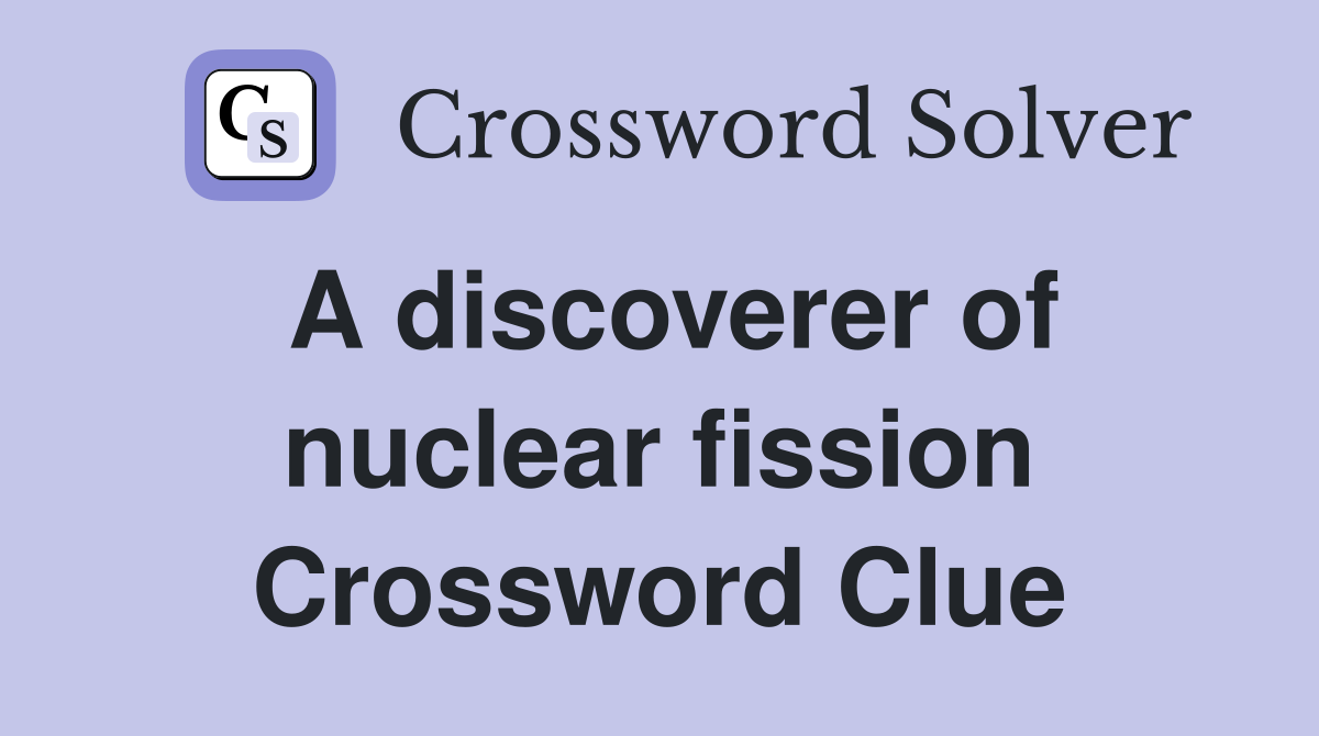 A discoverer of nuclear fission Crossword Clue