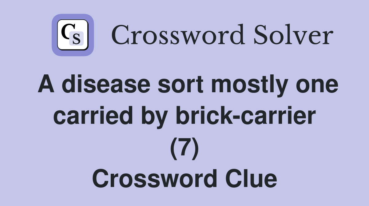 A disease sort mostly one carried by brick-carrier (7) Crossword Clue
