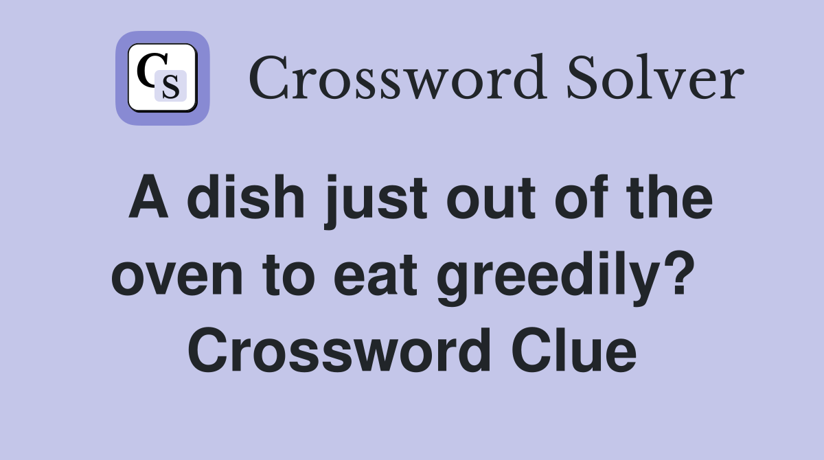 A dish just out of the oven to eat greedily?  Crossword Clue
