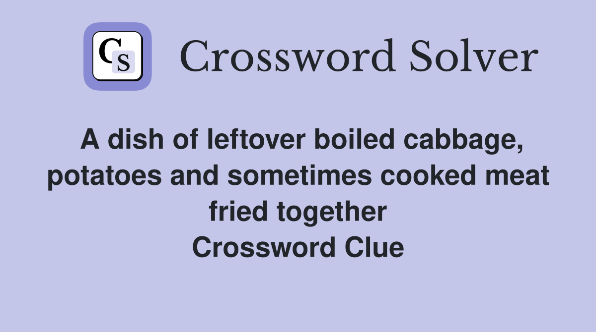 A dish of leftover boiled cabbage, potatoes and sometimes cooked meat fried together Crossword Clue