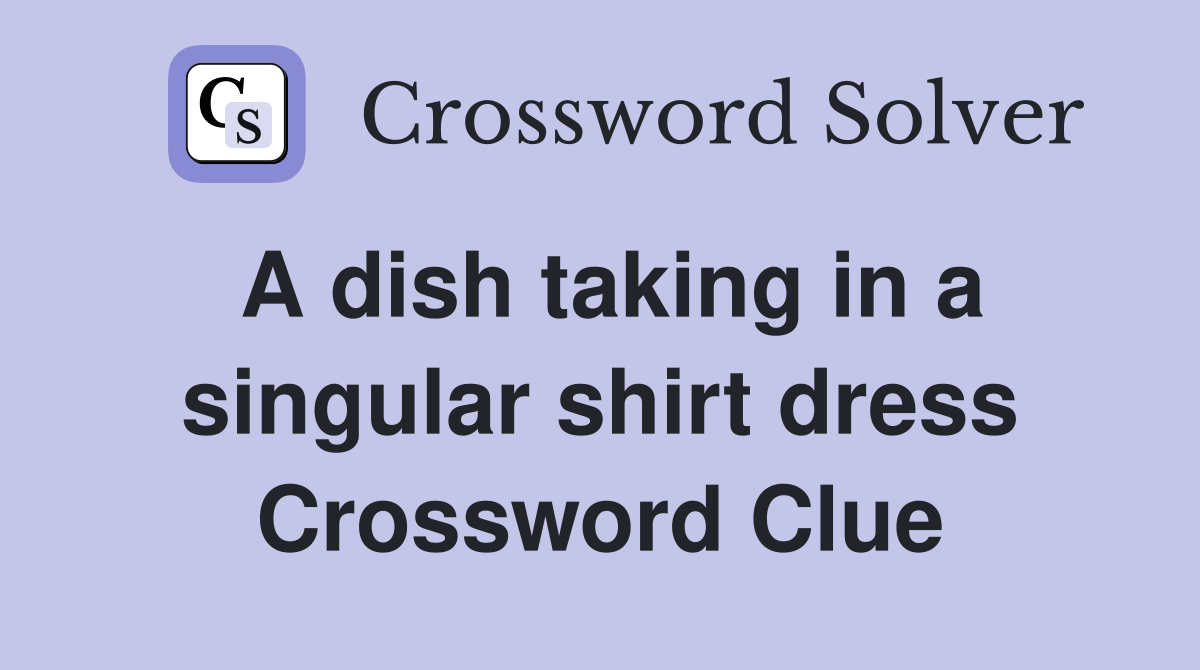 A dish taking in a singular shirt dress Crossword Clue
