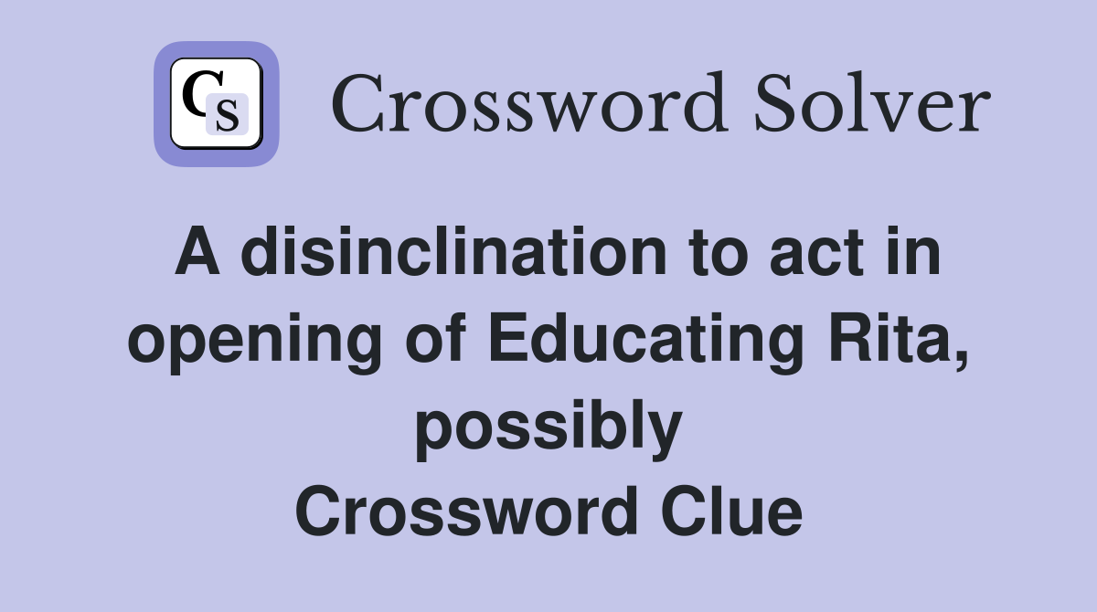 A disinclination to act in opening of Educating Rita, possibly Crossword Clue